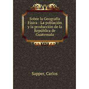   la producciÃ³n de la RepÃºblica de Guatemala: Carlos Sapper: Books