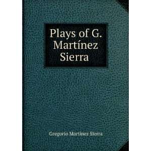   Plays of G. MartÃ­nez Sierra . Gregorio MartÃ­nez Sierra Books