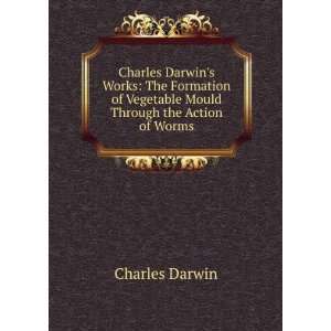 Charles Darwins Works: The Formation of Vegetable Mould Through the 