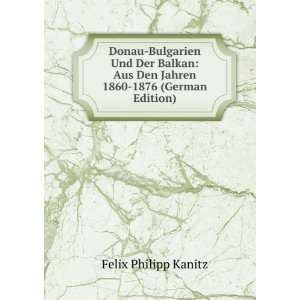   Aus Den Jahren 1860 1876 (German Edition) Felix Philipp Kanitz Books