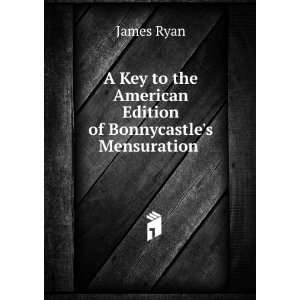   Key to the American Edition of Bonnycastles Mensuration . James Ryan