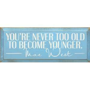   never too old to become younger. ~Mae West Wooden Sign