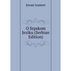  O Srpskom Jeziku (Serbian Edition) Jovan ivanovi Books