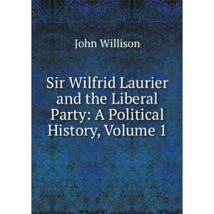 Sir Wilfrid Laurier and the Liberal Party A Political History, Volume 
